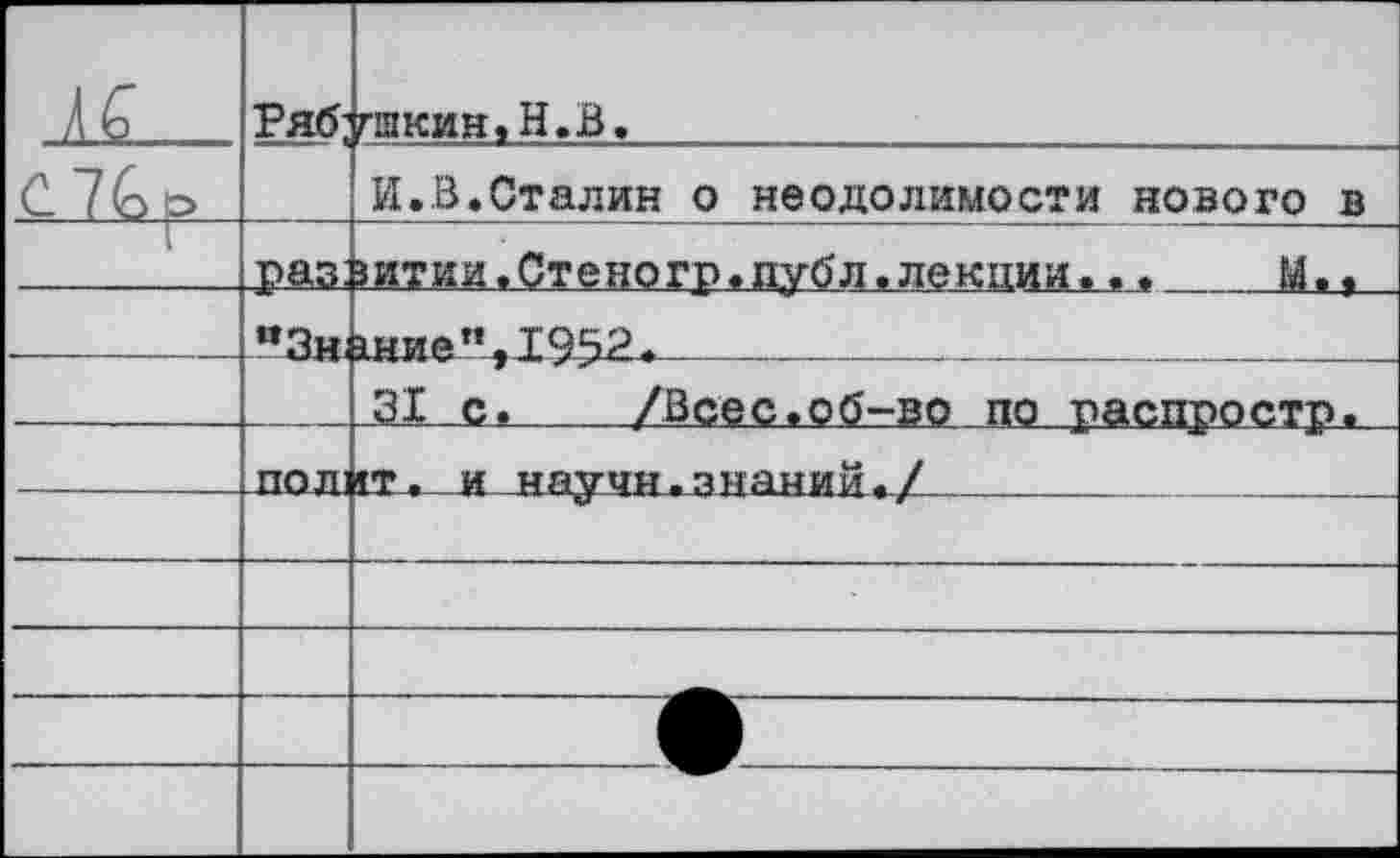 ﻿	Ряб;	гшкин.Н.В.
.С 76.р-		раз;	И..В «Сталин о неодолимости нового в витии.Стеногр«публ»лекции...	М..
—	“Зн ЛОЯ	^ниеп>Т95'3->	 .31 с.	/Всес.об-во по распростр. гт.и научи.знаний./	
	—	
		